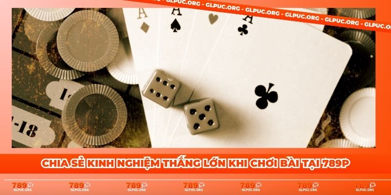 Chia sẻ kinh nghiệm thắng lớn khi chơi bài tại 789P