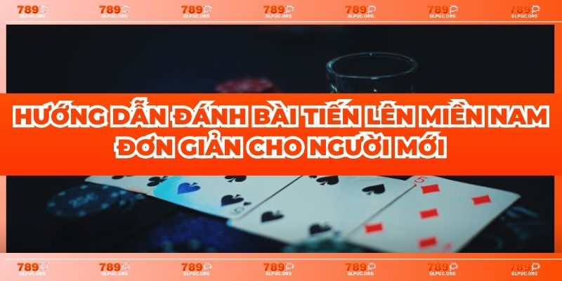 Hướng Dẫn Đánh Bài Tiến Lên Miền Nam Đơn Giản Cho Người Mới
